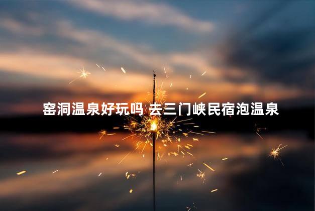 窑洞温泉好玩吗 去三门峡民宿泡温泉